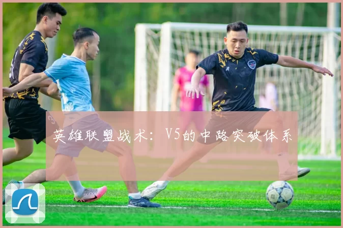 英雄联盟战术：V5的中路突破体系