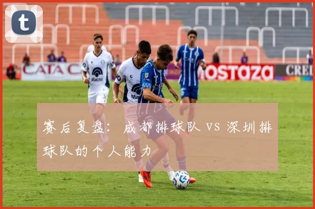 赛后复盘：成都排球队 vs 深圳排球队的个人能力
