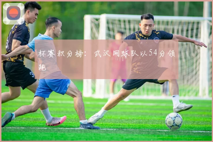 杯赛积分榜：武汉网球队以54分领跑