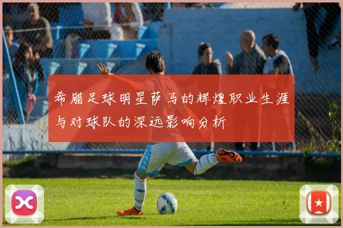 希腊足球明星萨马的辉煌职业生涯与对球队的深远影响分析