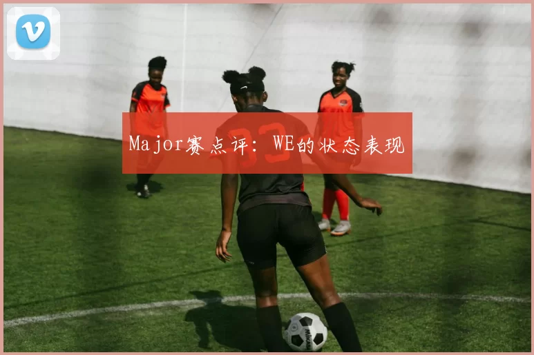 Major赛点评：WE的状态表现