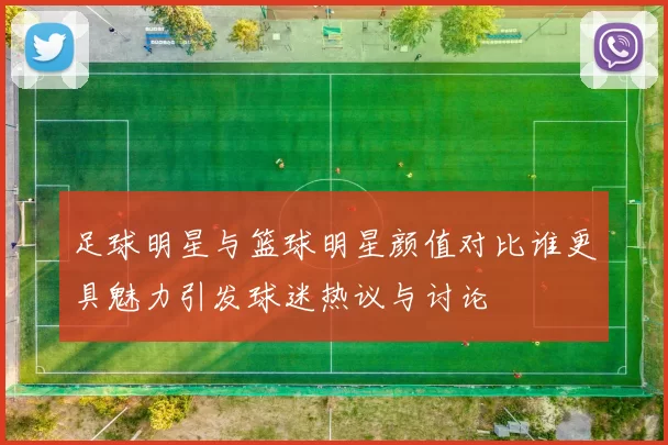 足球明星与篮球明星颜值对比谁更具魅力引发球迷热议与讨论