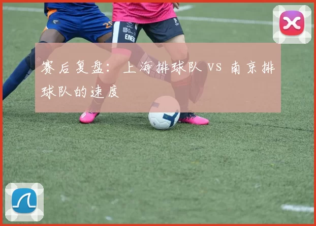 赛后复盘：上海排球队 vs 南京排球队的速度