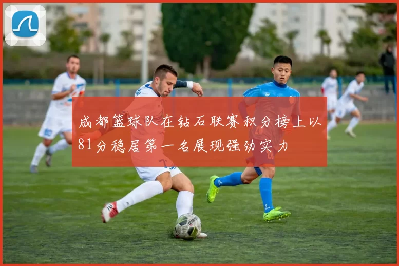 成都篮球队在钻石联赛积分榜上以81分稳居第一名展现强劲实力