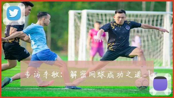 专访李敏：解密网球成功之道_1