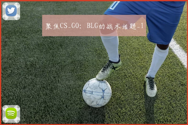 聚焦CS_GO：BLG的战术话题_1