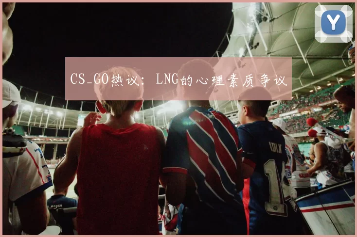 CS_GO热议：LNG的心理素质争议