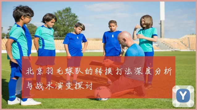 北京羽毛球队的转换打法深度分析与战术演变探讨