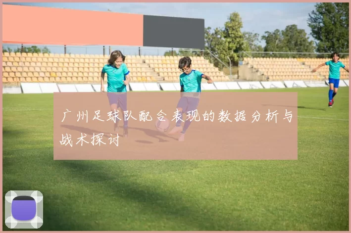 广州足球队配合表现的数据分析与战术探讨