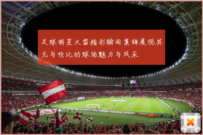 足球明星大雷精彩瞬间集锦展现其无与伦比的球场魅力与风采