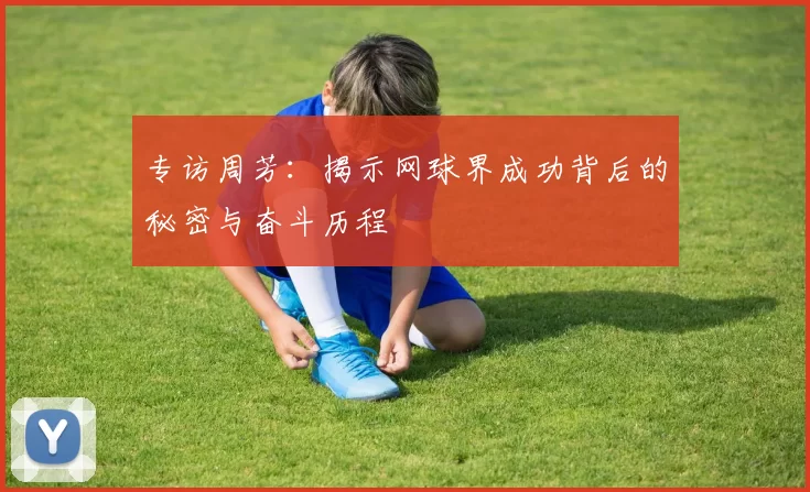 专访周芳：揭示网球界成功背后的秘密与奋斗历程