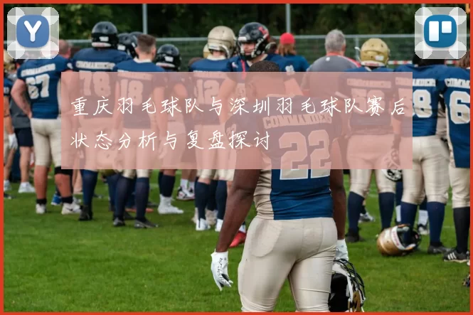 重庆羽毛球队与深圳羽毛球队赛后状态分析与复盘探讨
